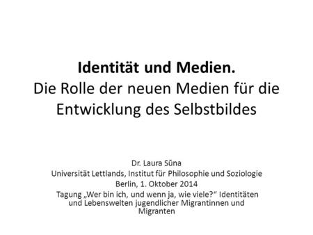 Identität und Medien. Die Rolle der neuen Medien für die Entwicklung des Selbstbildes Dr. Laura Sūna Universität Lettlands, Institut für Philosophie und.