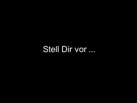 Stell Dir vor ....