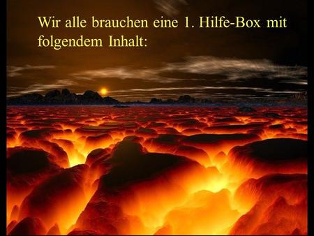 Wir alle brauchen eine 1. Hilfe-Box mit folgendem Inhalt: