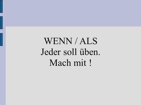 WENN / ALS Jeder soll üben. Mach mit !. ALS Attention, ALS sert à situer un événement ponctuel dans le passé. On utilise le prétérit.