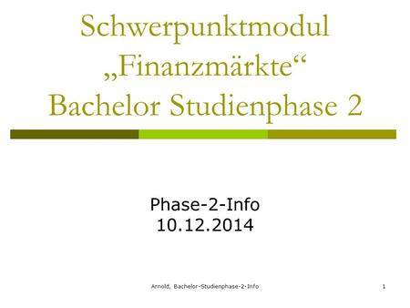 Arnold, Bachelor-Studienphase-2-Info1 Schwerpunktmodul „Finanzmärkte“ Bachelor Studienphase 2 Phase-2-Info 10.12.2014.