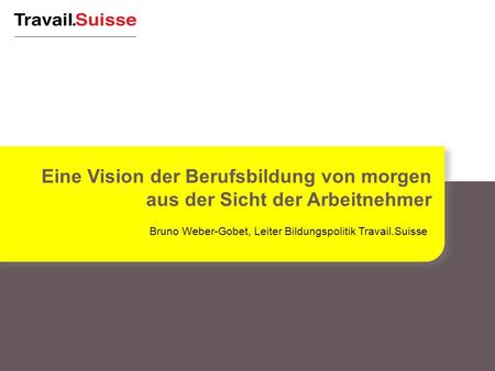 Bruno Weber-Gobet, Leiter Bildungspolitik Travail.Suisse Eine Vision der Berufsbildung von morgen aus der Sicht der Arbeitnehmer.