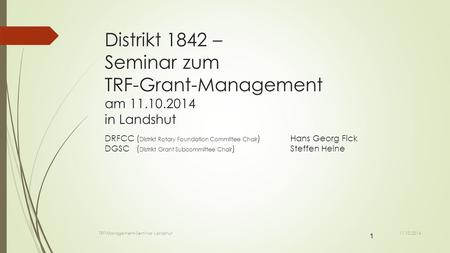 1 Distrikt 1842 – Seminar zum TRF-Grant-Management am 11.10.2014 in Landshut DRFCC ( Distrikt Rotary Foundation Committee Chair ) Hans Georg Fick DGSC.