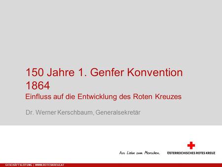 09.04.2017 150 Jahre 1. Genfer Konvention 1864 Einfluss auf die Entwicklung des Roten Kreuzes Dr. Werner Kerschbaum, Generalsekretär Geschäftsleitung.