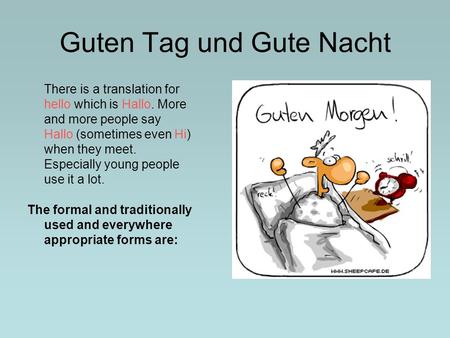 Guten Tag und Gute Nacht There is a translation for hello which is Hallo. More and more people say Hallo (sometimes even Hi) when they meet. Especially.