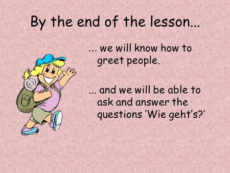 By the end of the lesson... ... we will know how to greet people. ... and we will be able to ask and answer the questions ‘Wie geht’s?’