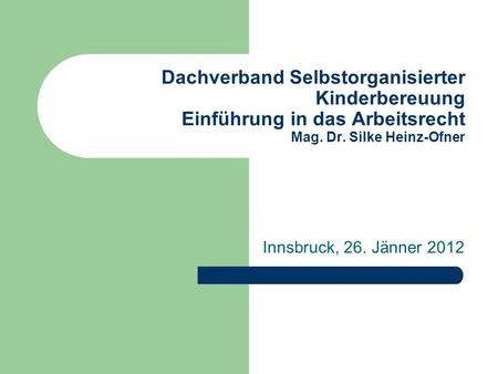 Dachverband Selbstorganisierter Kinderbereuung Einführung in das Arbeitsrecht Mag. Dr. Silke Heinz-Ofner Innsbruck, 26. Jänner 2012.
