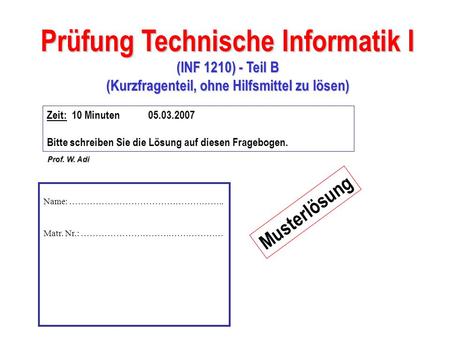 Prüfung Technische Informatik I (INF 1210) - Teil B (Kurzfragenteil, ohne Hilfsmittel zu lösen) Prof. W. Adi Zeit: 10 Minuten 05.03.2007 Bitte schreiben.