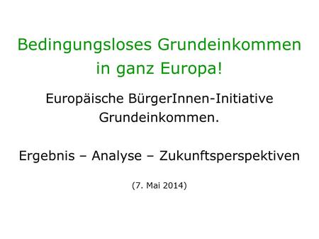 Bedingungsloses Grundeinkommen in ganz Europa! Europäische BürgerInnen-Initiative Grundeinkommen. Ergebnis – Analyse – Zukunftsperspektiven (7. Mai 2014)