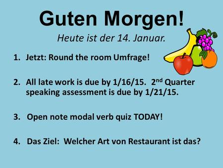 Guten Morgen! Heute ist der 14. Januar. 1.Jetzt: Round the room Umfrage! 2.All late work is due by 1/16/15. 2 nd Quarter speaking assessment is due by.