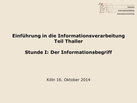 Einführung in die Informationsverarbeitung Teil Thaller Stunde I: Der Informationsbegriff Köln 16. Oktober 2014.