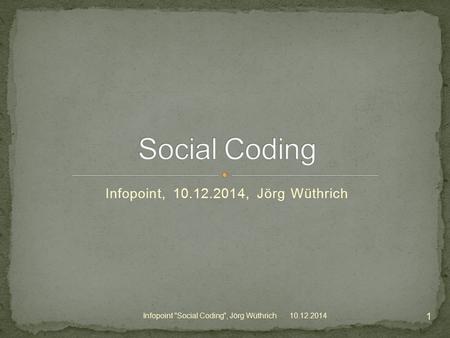 Infopoint, 10.12.2014, Jörg Wüthrich Infopoint Social Coding, Jörg Wüthrich10.12.2014 1.