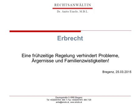 Erbrecht Eine frühzeitige Regelung verhindert Probleme, Ärgernisse und Familienzwistigkeiten! Bregenz, 25.03.2015 Deuringstraße 9, 6900 Bregenz Tel +43(0)5574/5.