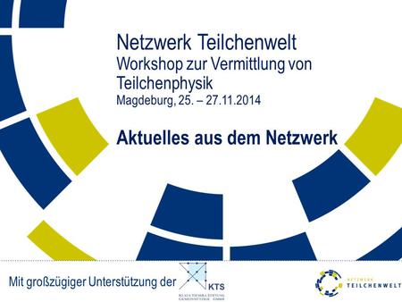 Netzwerk Teilchenwelt Workshop zur Vermittlung von Teilchenphysik Magdeburg, 25. – 27.11.2014 Aktuelles aus dem Netzwerk Mit großzügiger Unterstützung.