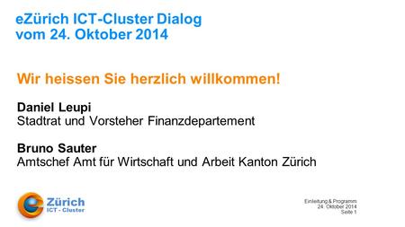 Einleitung & Programm 24. Oktober 2014 Seite 1 eZürich ICT-Cluster Dialog vom 24. Oktober 2014 Wir heissen Sie herzlich willkommen! Daniel Leupi Stadtrat.