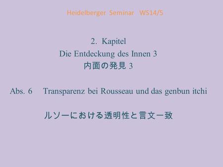 Heidelberger Seminar WS14/5 2. Kapitel Die Entdeckung des Innen 3 内面の発見 3 Abs. 6 Transparenz bei Rousseau und das genbun itchi ルソーにおける透明性と言文一致.
