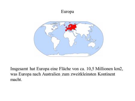 Europa Insgesamt hat Europa eine Fläche von ca. 10,5 Millionen km2, was Europa nach Australien zum zweitkleinsten Kontinent macht.
