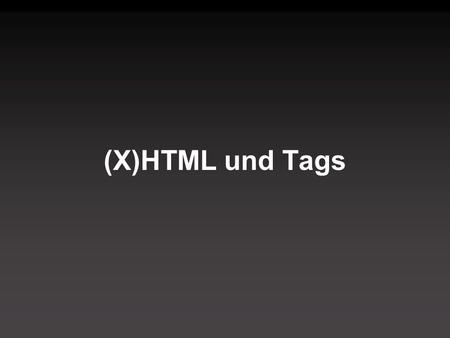 (X)HTML und Tags. HTML - XHTML HTML wird seit 1999 nicht mehr weiterentwickelt. XHTML basiert auf XML und befolgt XML Syntaxregeln. Im weiteren Kursverlauf.