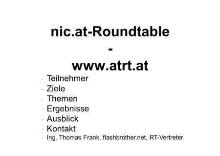 Nic.at-Roundtable - www.atrt.at  Teilnehmer  Ziele  Themen  Ergebnisse  Ausblick  Kontakt  Ing. Thomas Frank, flashbrother.net, RT-Vertreter.