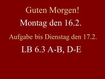 Montag den 16.2. Aufgabe bis Dienstag den 17.2. LB 6.3 A-B, D-E Guten Morgen!