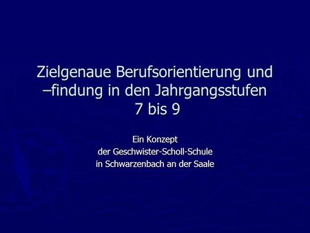 Zielgenaue Berufsorientierung und –findung in den Jahrgangsstufen 7 bis 9 Ein Konzept der Geschwister-Scholl-Schule in Schwarzenbach an der Saale.