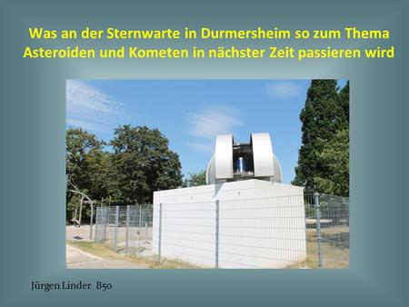 Was an der Sternwarte in Durmersheim so zum Thema Asteroiden und Kometen in nächster Zeit passieren wird Jürgen Linder B50.
