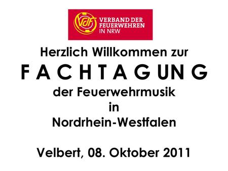 Herzlich Willkommen zur F A C H T A G UN G der Feuerwehrmusik in Nordrhein-Westfalen Velbert, 08. Oktober 2011.