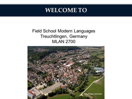 WELCOME TO Field School Modern Languages Treuchtlingen, Germany MLAN 2700 Treuchtlingen, Aerial View.