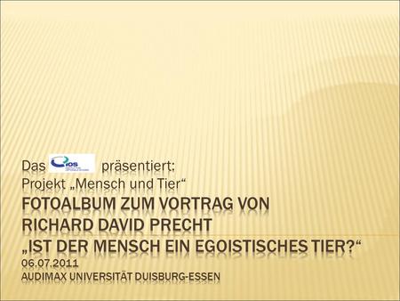 Das 		präsentiert: Projekt „Mensch und Tier“ Fotoalbum zum Vortrag von Richard David Precht „Ist der Mensch ein egoistisches Tier?“ 06.07.2011 Audimax.