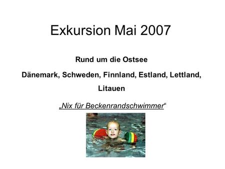 Exkursion Mai 2007 Rund um die Ostsee Dänemark, Schweden, Finnland, Estland, Lettland, Litauen „Nix für Beckenrandschwimmer“