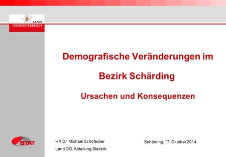 Demografische Veränderungen im Bezirk Schärding Ursachen und Konsequenzen HR Dr. Michael Schöfecker Land OÖ, Abteilung Statistik Schärding, 17. Oktober.
