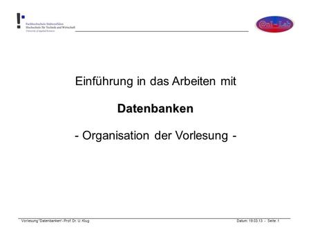 Vorlesung Datenbanken“- Prof. Dr. U. Klug Datum: 19.03.13 - Seite: 1 Einführung in das Arbeiten mitDatenbanken - Organisation der Vorlesung -