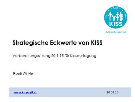 Ruedi Winkler www.kiss-zeit.ch 20.01.15www.kiss-zeit.ch Strategische Eckwerte von KISS Vorbereitungssitzung 20.1.15 für Klausurtagung.