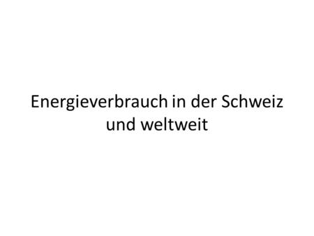 Energieverbrauch in der Schweiz und weltweit