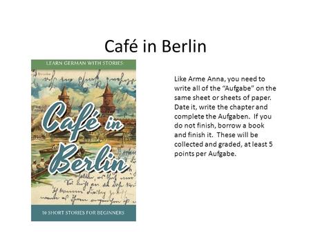 Café in Berlin Like Arme Anna, you need to write all of the “Aufgabe” on the same sheet or sheets of paper. Date it, write the chapter and complete the.