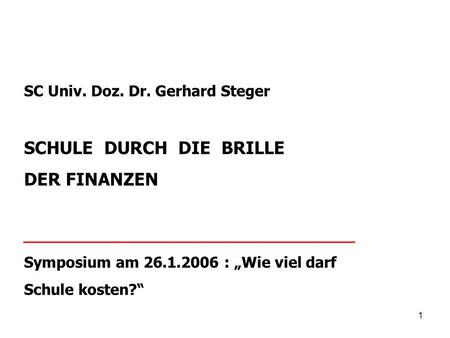1 SC Univ. Doz. Dr. Gerhard Steger SCHULE DURCH DIE BRILLE DER FINANZEN ___________________________________ Symposium am 26.1.2006 : „Wie viel darf Schule.