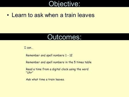 Objective: Learn to ask when a train leaves Outcomes: Remember and spell numbers 1 - 12 Remember and spell numbers in the 5 times table Read a time from.
