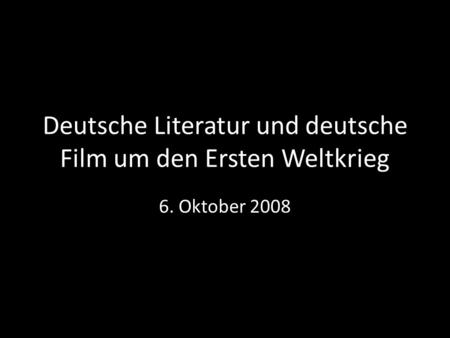 Deutsche Literatur und deutsche Film um den Ersten Weltkrieg 6. Oktober 2008.