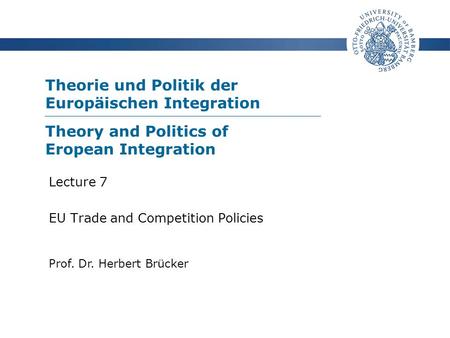 Theorie und Politik der Europäischen Integration Prof. Dr. Herbert Brücker Lecture 7 EU Trade and Competition Policies Theory and Politics of Eropean Integration.