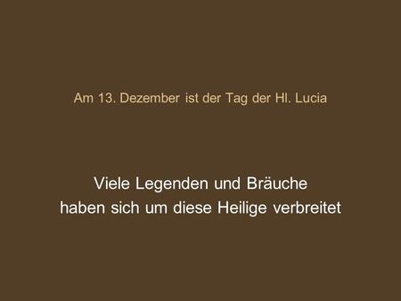 Am 13. Dezember ist der Tag der Hl. Lucia Viele Legenden und Bräuche haben sich um diese Heilige verbreitet.