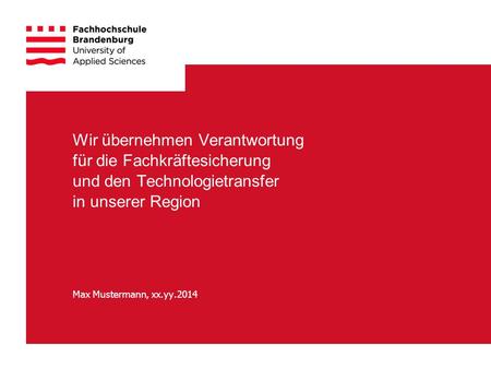 Wir übernehmen Verantwortung für die Fachkräftesicherung und den Technologietransfer in unserer Region Max Mustermann, xx.yy.2014.