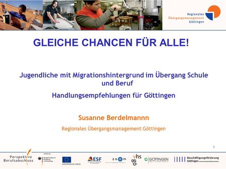 1 GLEICHE CHANCEN FÜR ALLE! Jugendliche mit Migrationshintergrund im Übergang Schule und Beruf Handlungsempfehlungen für Göttingen Susanne Berdelmannn.