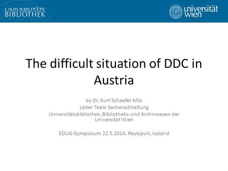 The difficult situation of DDC in Austria by Dr. Kurt Schaefer MSc Leiter Team Sacherschließung Universitätsbibliothek, Bibliotheks- und Archivwesen der.