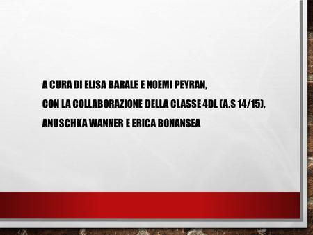 A CURA DI ELISA BARALE E NOEMI PEYRAN, CON LA COLLABORAZIONE DELLA CLASSE 4DL (A.S 14/15), ANUSCHKA WANNER E ERICA BONANSEA.