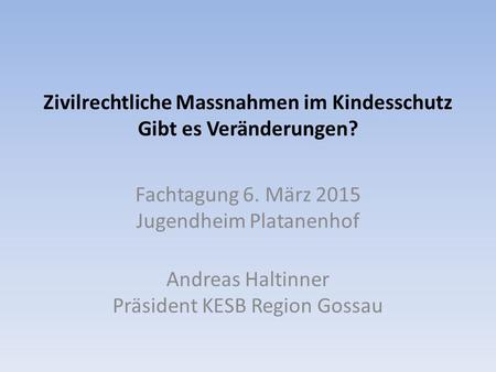 Zivilrechtliche Massnahmen im Kindesschutz Gibt es Veränderungen? Fachtagung 6. März 2015 Jugendheim Platanenhof Andreas Haltinner Präsident KESB Region.