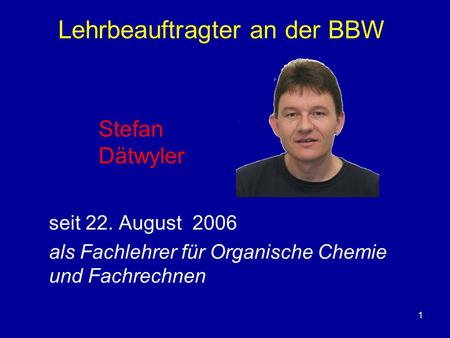 1 Lehrbeauftragter an der BBW seit 22. August 2006 als Fachlehrer für Organische Chemie und Fachrechnen Stefan Dätwyler.