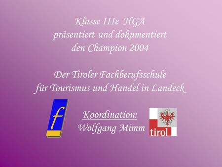 Klasse IIIe HGA präsentiert und dokumentiert den Champion 2004 Der Tiroler Fachberufsschule für Tourismus und Handel in Landeck Koordination: Wolfgang.