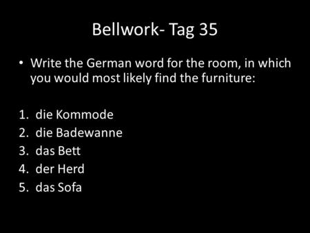 Bellwork- Tag 35 Write the German word for the room, in which you would most likely find the furniture: 1. die Kommode 2. die Badewanne 3. das Bett.