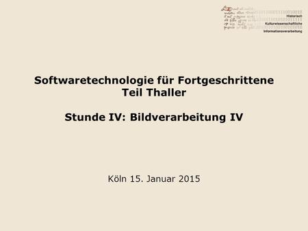 Softwaretechnologie für Fortgeschrittene Teil Thaller Stunde IV: Bildverarbeitung IV Köln 15. Januar 2015.
