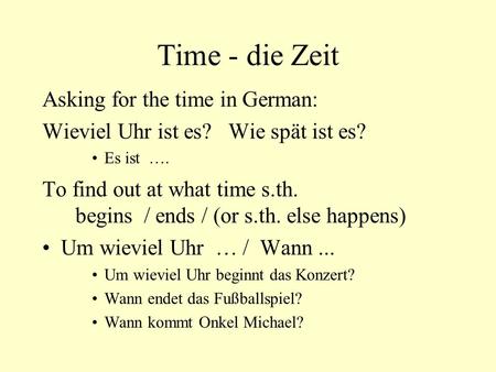 Time - die Zeit Asking for the time in German: Wieviel Uhr ist es? Wie spät ist es? Es ist …. To find out at what time s.th. begins / ends / (or s.th.